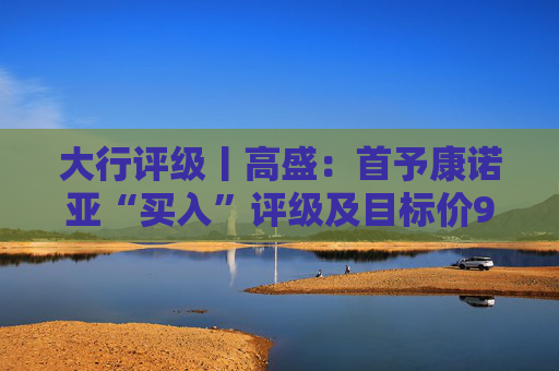 大行评级丨高盛：首予康诺亚“买入”评级及目标价92.67港元