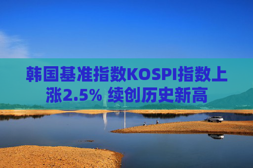 韩国基准指数KOSPI指数上涨2.5% 续创历史新高  第1张