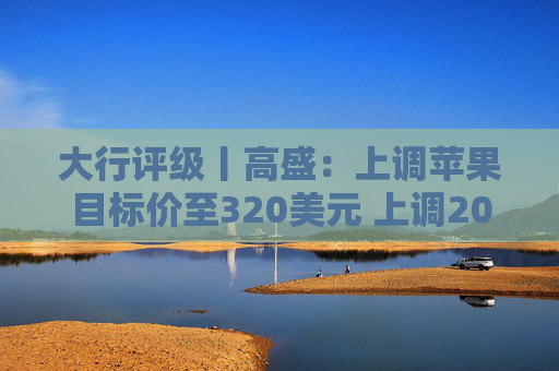 大行评级丨高盛：上调苹果目标价至320美元 上调2026至28财年盈利预测