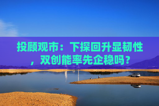 投顾观市：下探回升显韧性，双创能率先企稳吗？