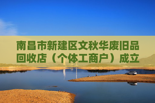 南昌市新建区文秋华废旧品回收店（个体工商户）成立 注册资本1万人民币