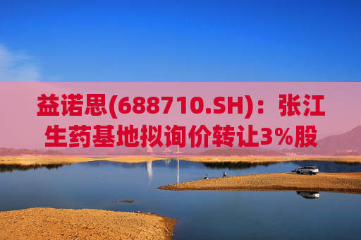 益诺思(688710.SH)：张江生药基地拟询价转让3%股份