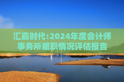 汇嘉时代:2024年度会计师事务所履职情况评估报告