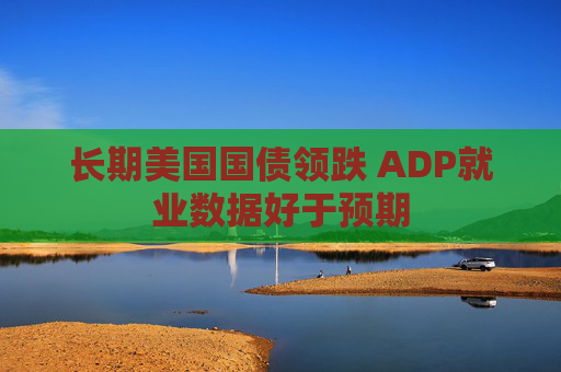 长期美国国债领跌 ADP就业数据好于预期