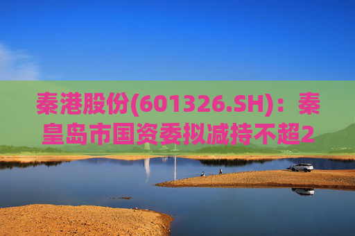 秦港股份(601326.SH)：秦皇岛市国资委拟减持不超2.00%股份