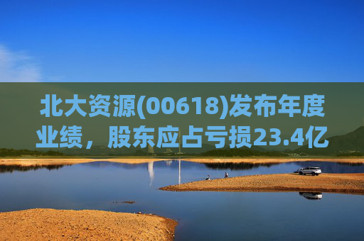 北大资源(00618)发布年度业绩，股东应占亏损23.4亿元，同比扩大197.84%