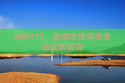 600777，董事会换届提案遭全票否决