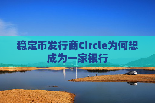 稳定币发行商Circle为何想成为一家银行