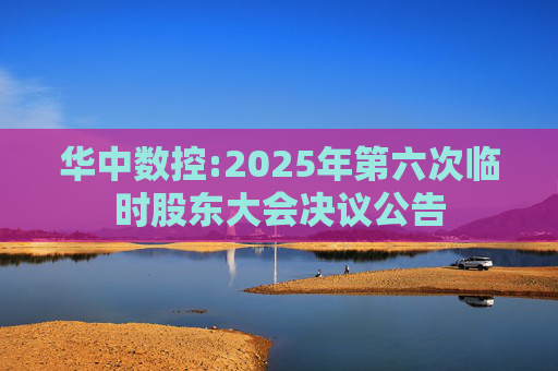 华中数控:2025年第六次临时股东大会决议公告