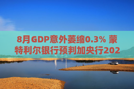 8月GDP意外萎缩0.3% 蒙特利尔银行预判加央行2026年或再降息