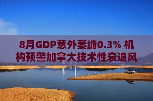 8月GDP意外萎缩0.3% 机构预警加拿大技术性衰退风险升温