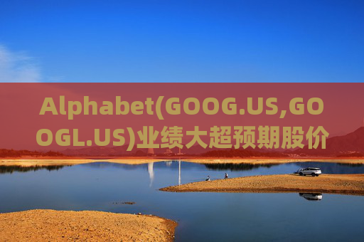 Alphabet(GOOG.US,GOOGL.US)业绩大超预期股价触及历史新高 分析师一致看好其AI与云业务