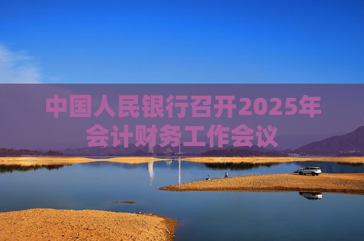 中国人民银行召开2025年会计财务工作会议