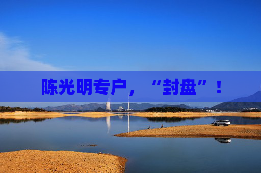 陈光明专户，“封盘”！