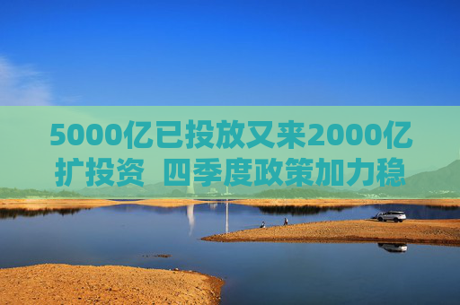5000亿已投放又来2000亿扩投资  四季度政策加力稳增长 第1张