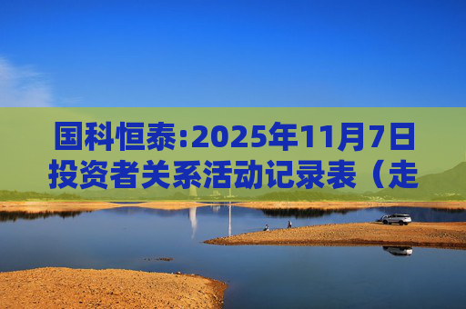 国科恒泰:2025年11月7日投资者关系活动记录表（走进国科恒泰-投资者开放日活动）