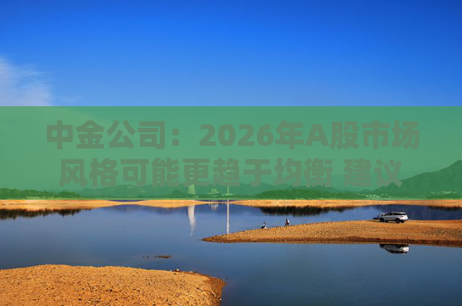 中金公司：2026年A股市场风格可能更趋于均衡 建议关注三条主线