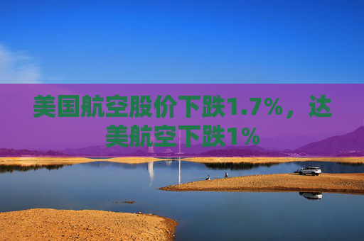 美国航空股价下跌1.7%，达美航空下跌1%