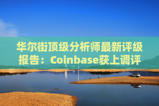 华尔街顶级分析师最新评级报告：Coinbase获上调评级