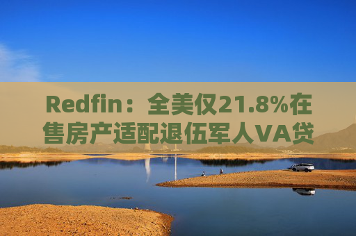 Redfin：全美仅21.8%在售房产适配退伍军人VA贷款 零首付方案推高月供成掣肘