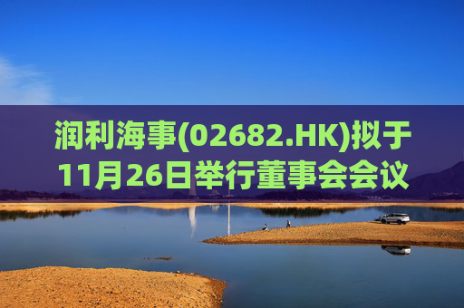 润利海事(02682.HK)拟于11月26日举行董事会会议审批中期业绩