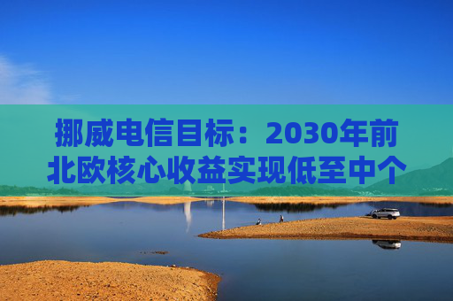 挪威电信目标：2030年前北欧核心收益实现低至中个位数增长