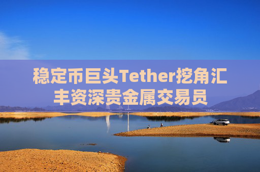 稳定币巨头Tether挖角汇丰资深贵金属交易员