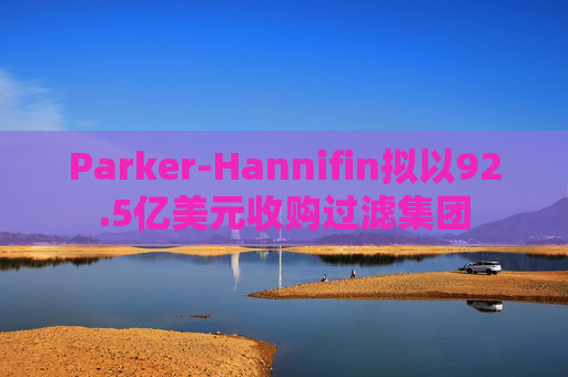 Parker-Hannifin拟以92.5亿美元收购过滤集团