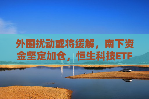 外围扰动或将缓解，南下资金坚定加仓，恒生科技ETF（513130）助力布局港股科技板块