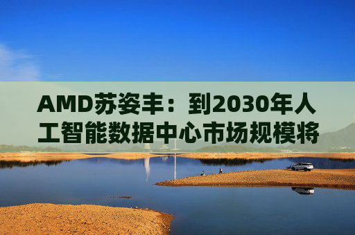 AMD苏姿丰：到2030年人工智能数据中心市场规模将达1万亿美元