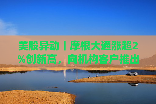 美股异动丨摩根大通涨超2%创新高，向机构客户推出其美元存款代币JPM Coin  第1张