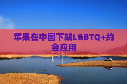 苹果在中国下架LGBTQ+约会应用