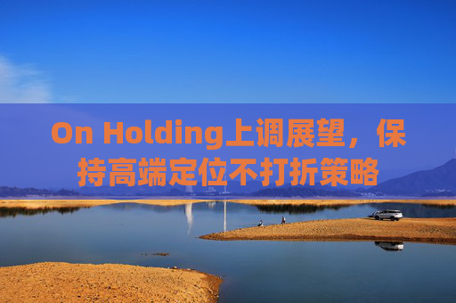 On Holding上调展望，保持高端定位不打折策略