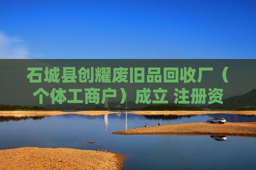 石城县创耀废旧品回收厂（个体工商户）成立 注册资本10万人民币