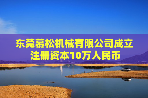 东莞慕松机械有限公司成立 注册资本10万人民币