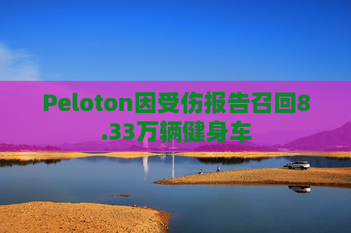 Peloton因受伤报告召回8.33万辆健身车