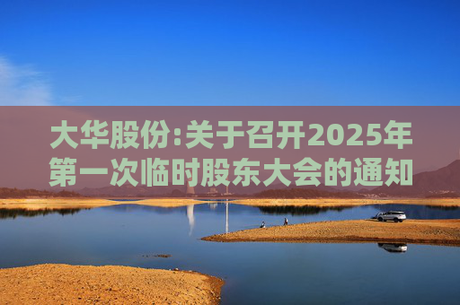 大华股份:关于召开2025年第一次临时股东大会的通知