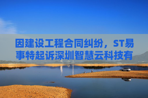 因建设工程合同纠纷，ST易事特起诉深圳智慧云科技有限公司  第1张