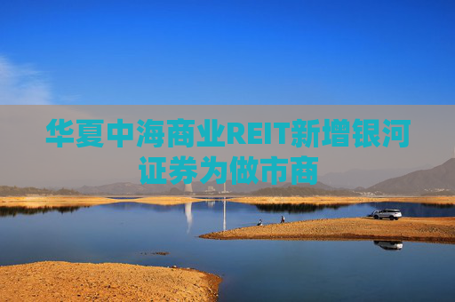 华夏中海商业REIT新增银河证券为做市商