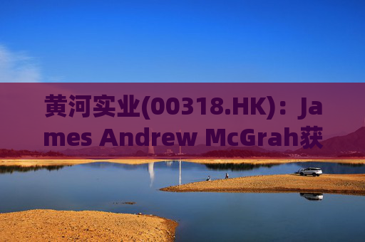 黄河实业(00318.HK)：James Andrew McGrah获委任为独立非执行董事