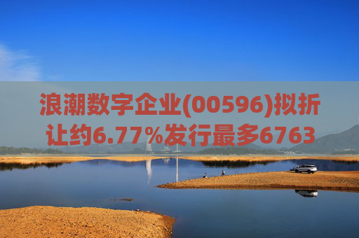 浪潮数字企业(00596)拟折让约6.77%发行最多6763.4万股配售股份