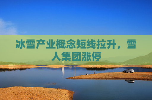 冰雪产业概念短线拉升，雪人集团涨停  第1张