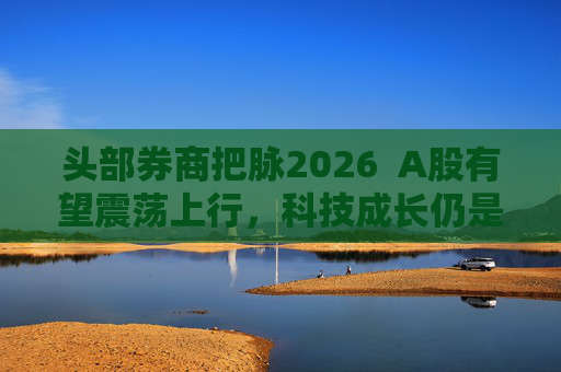 头部券商把脉2026  A股有望震荡上行，科技成长仍是投资主线 第1张