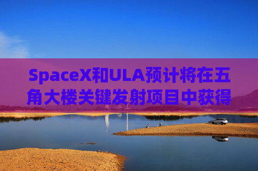 SpaceX和ULA预计将在五角大楼关键发射项目中获得数十亿美元的合同