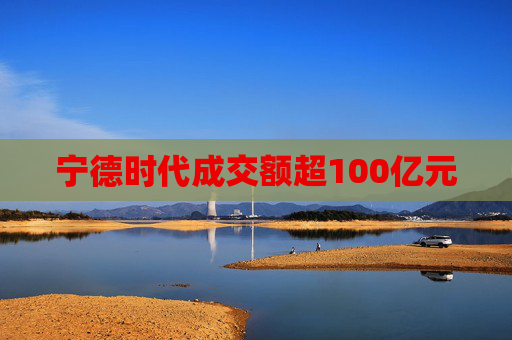 宁德时代成交额超100亿元