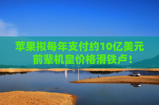 苹果拟每年支付约10亿美元  前辈机皇价格滑铁卢！
