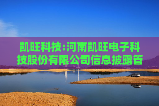 凯旺科技:河南凯旺电子科技股份有限公司信息披露管理制度