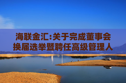 海联金汇:关于完成董事会换届选举暨聘任高级管理人员、证券事务代表的公告