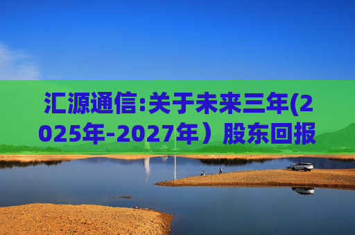 汇源通信:关于未来三年(2025年-2027年）股东回报规划的公告