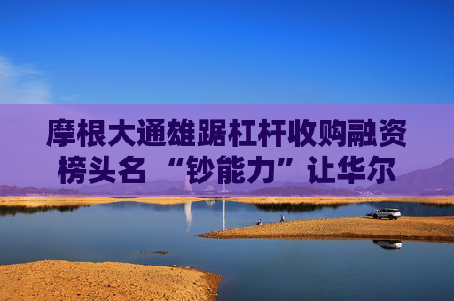 摩根大通雄踞杠杆收购融资榜头名 “钞能力”让华尔街对手望尘莫及  第1张